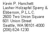 Text Box: Kevin P. Hanchett
Lasher Holzapfel Sperry & Ebberson, P.L.L.C.
2600 Two Union Square 
601 Union Street
Seattle, WA 98101-4000 
(206) 624-1230

 

